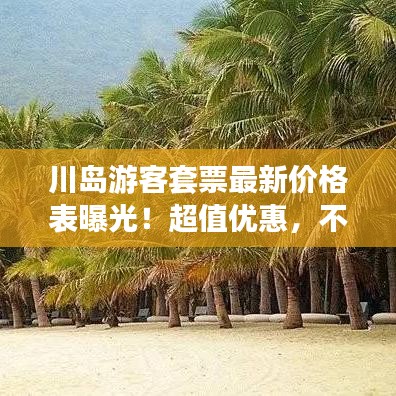 川岛游客套票最新价格表曝光！超值优惠，不容错过！