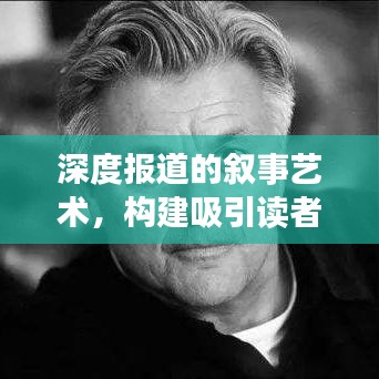 深度报道的叙事艺术，构建吸引读者的深度内容之道