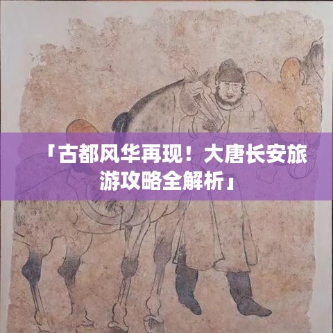 「古都风华再现！大唐长安旅游攻略全解析」