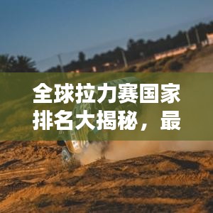 全球拉力赛国家排名大揭秘，最新榜单速递！