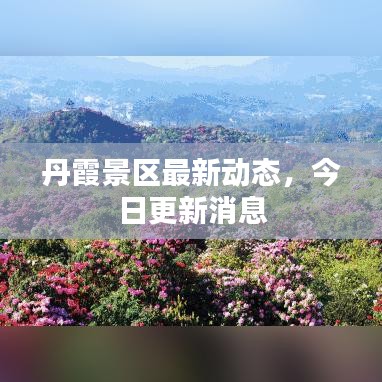 丹霞景区最新动态，今日更新消息