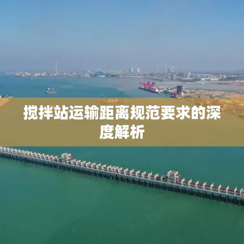 搅拌站运输距离规范要求的深度解析
