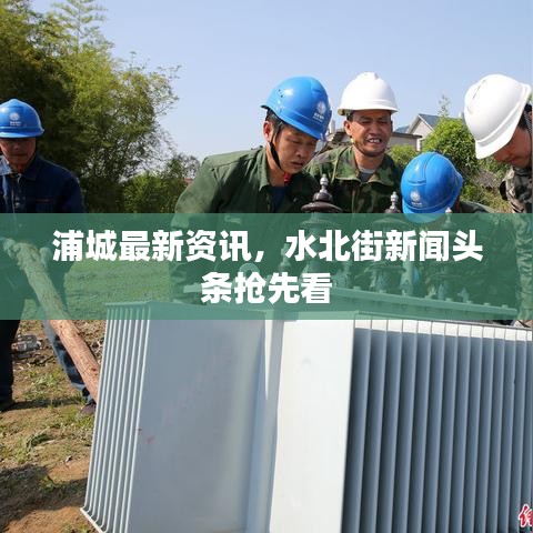 浦城最新资讯，水北街新闻头条抢先看