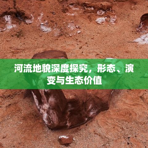 河流地貌深度探究，形态、演变与生态价值
