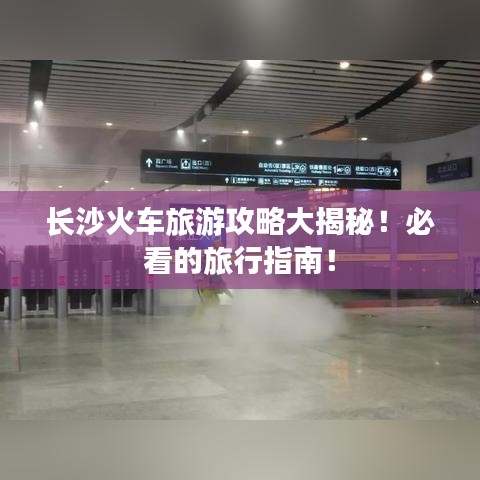 长沙火车旅游攻略大揭秘！必看的旅行指南！