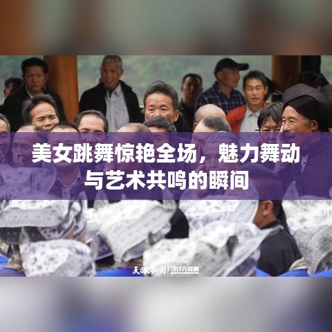 美女跳舞惊艳全场，魅力舞动与艺术共鸣的瞬间