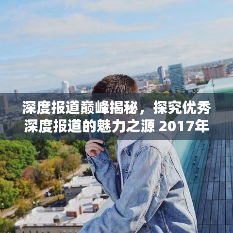 深度报道巅峰揭秘，探究优秀深度报道的魅力之源 2017年回顾