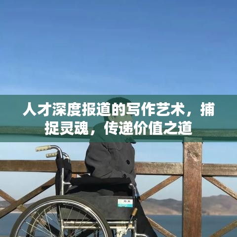 人才深度报道的写作艺术，捕捉灵魂，传递价值之道