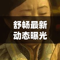 舒畅最新动态曝光，今日头条独家揭秘
