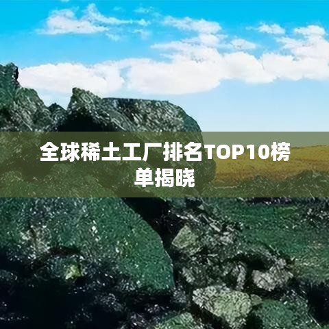 全球稀土工厂排名TOP10榜单揭晓