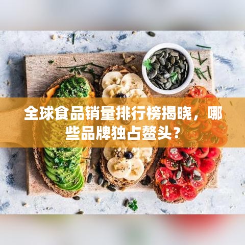 全球食品销量排行榜揭晓，哪些品牌独占鳌头？