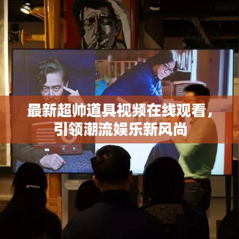 最新超帅道具视频在线观看，引领潮流娱乐新风尚