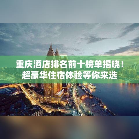 重庆酒店排名前十榜单揭晓！超豪华住宿体验等你来选