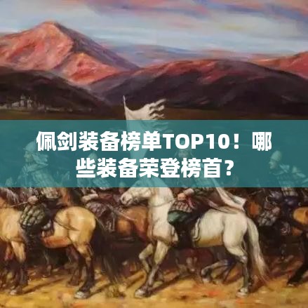 佩剑装备榜单TOP10！哪些装备荣登榜首？