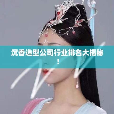 沉香造型公司行业排名大揭秘！