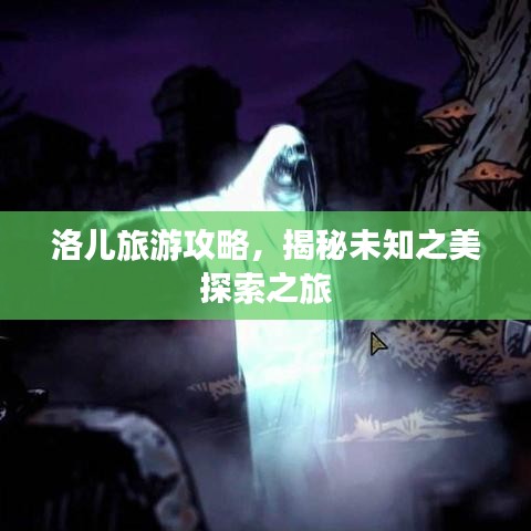 洛儿旅游攻略，揭秘未知之美探索之旅