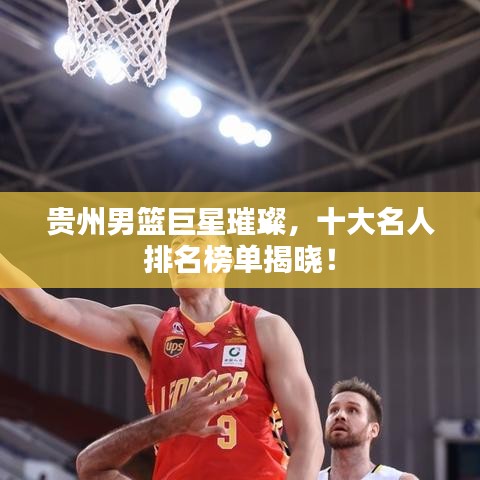 贵州男篮巨星璀璨，十大名人排名榜单揭晓！