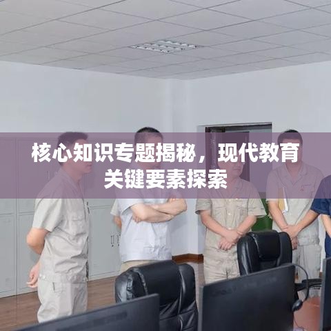核心知识专题揭秘，现代教育关键要素探索