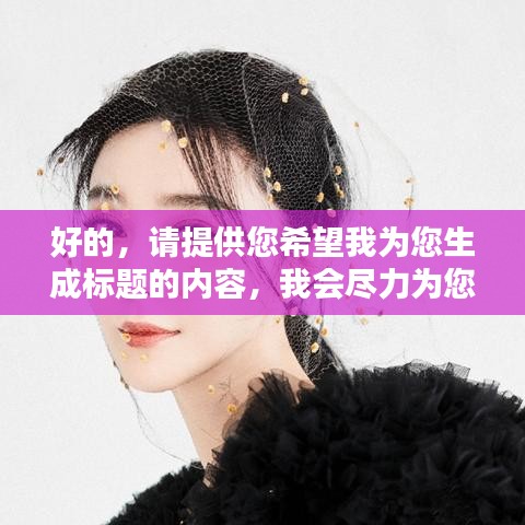 好的，请提供您希望我为您生成标题的内容，我会尽力为您生成一个符合百度收录标准的吸睛标题。