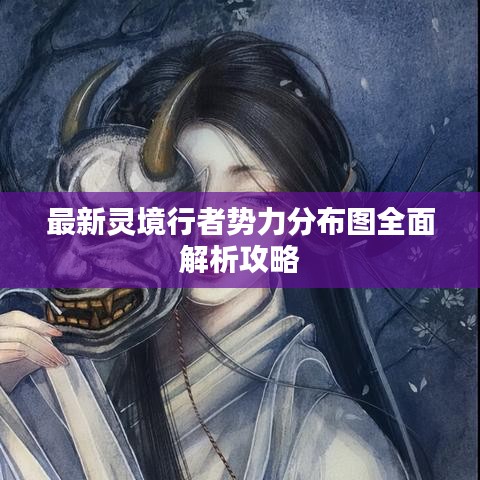最新灵境行者势力分布图全面解析攻略