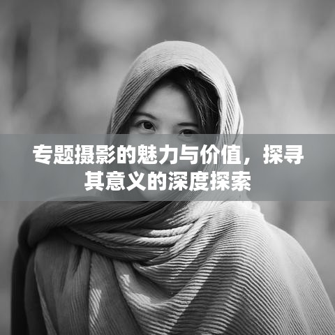 专题摄影的魅力与价值，探寻其意义的深度探索
