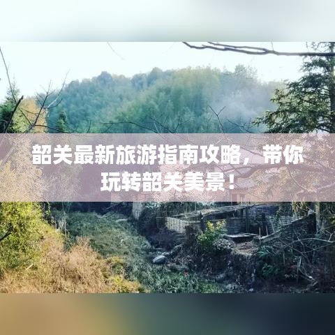 韶关最新旅游指南攻略，带你玩转韶关美景！