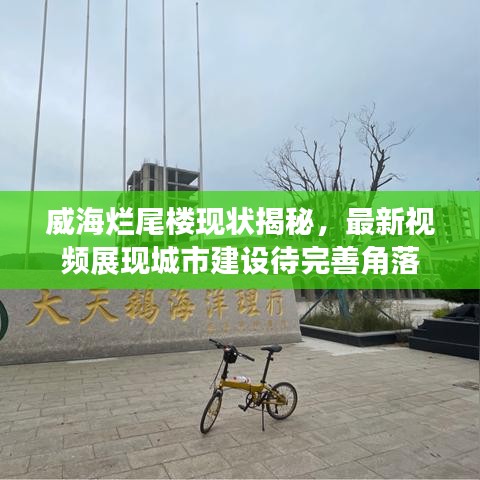 威海烂尾楼现状揭秘，最新视频展现城市建设待完善角落