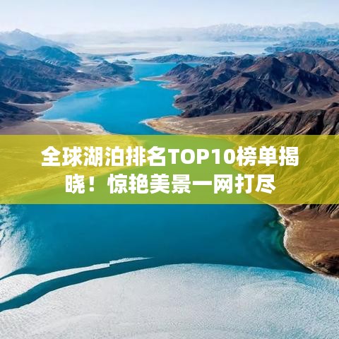 全球湖泊排名TOP10榜单揭晓！惊艳美景一网打尽