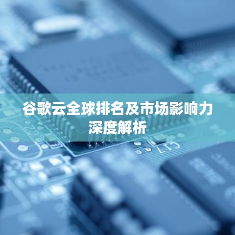 谷歌云全球排名及市场影响力深度解析