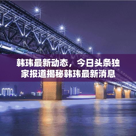 韩玮最新动态，今日头条独家报道揭秘韩玮最新消息