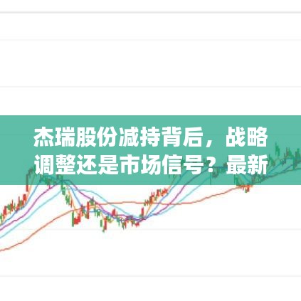 杰瑞股份减持背后，战略调整还是市场信号？最新消息揭秘！