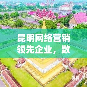 昆明网络营销领先企业，数字营销新潮流引领者