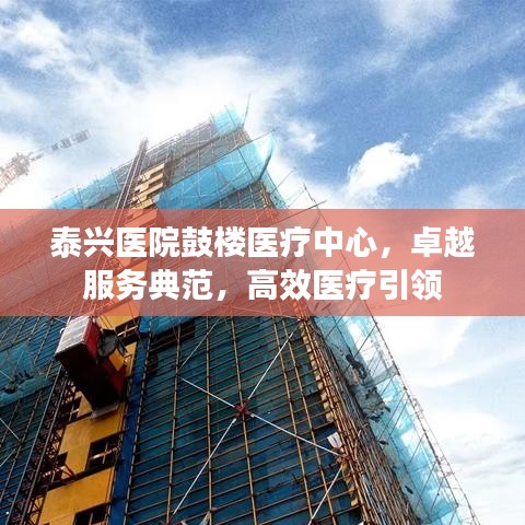 泰兴医院鼓楼医疗中心，卓越服务典范，高效医疗引领