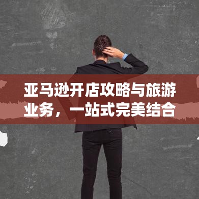 亚马逊开店攻略与旅游业务，一站式完美结合指南