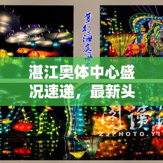 湛江奥体中心盛况速递，最新头条新闻汇总