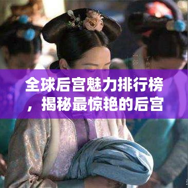 全球后宫魅力排行榜，揭秘最惊艳的后宫风采榜单！