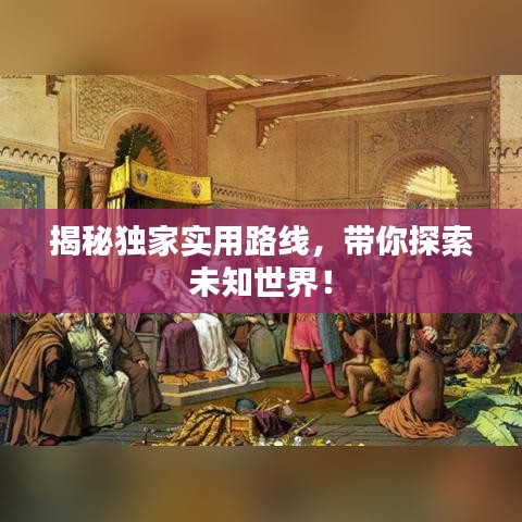 揭秘独家实用路线，带你探索未知世界！