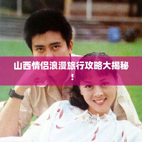山西情侣浪漫旅行攻略大揭秘！