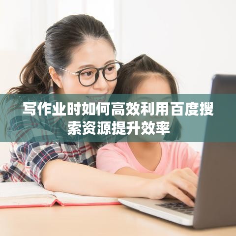 写作业时如何高效利用百度搜索资源提升效率