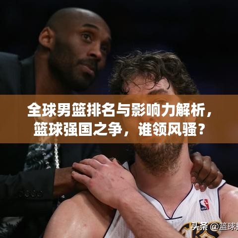 全球男篮排名与影响力解析，篮球强国之争，谁领风骚？