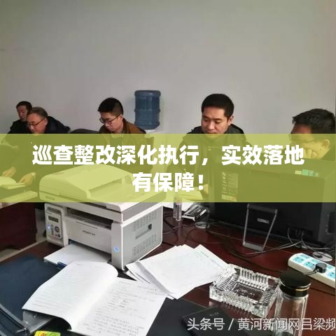 巡查整改深化执行，实效落地有保障！