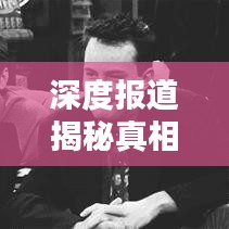 深度报道揭秘真相，挖掘真相的利器揭秘