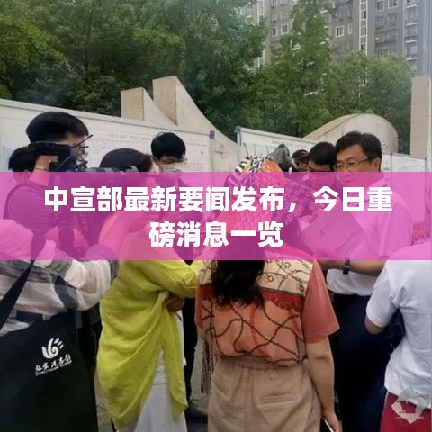中宣部最新要闻发布，今日重磅消息一览