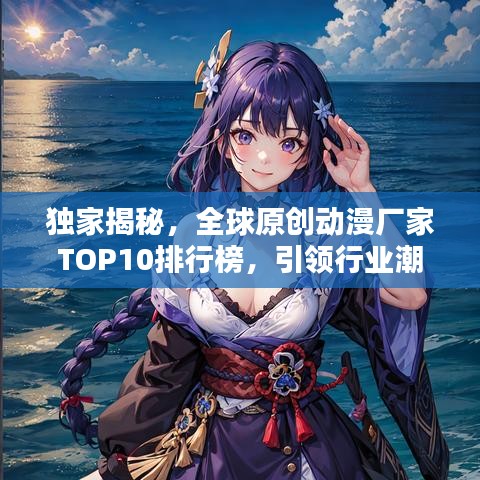 独家揭秘，全球原创动漫厂家TOP10排行榜，引领行业潮流！