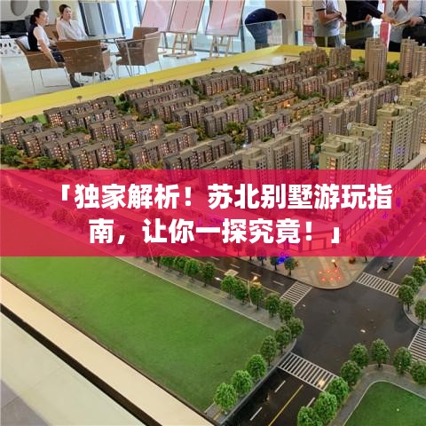 「独家解析！苏北别墅游玩指南，让你一探究竟！」