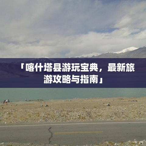 「喀什塔县游玩宝典，最新旅游攻略与指南」