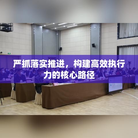 严抓落实推进，构建高效执行力的核心路径