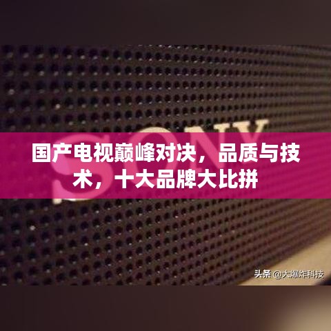 国产电视巅峰对决，品质与技术，十大品牌大比拼