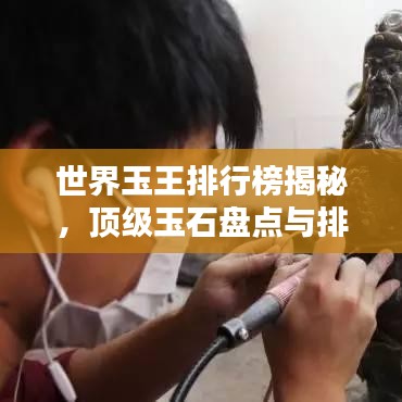 世界玉王排行榜揭秘，顶级玉石盘点与排名！
