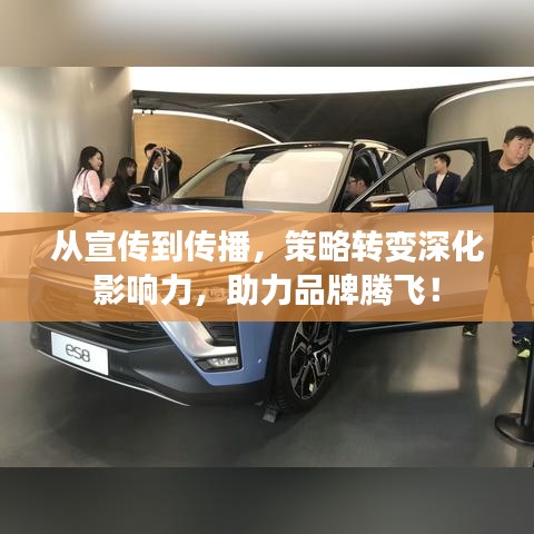 从宣传到传播，策略转变深化影响力，助力品牌腾飞！